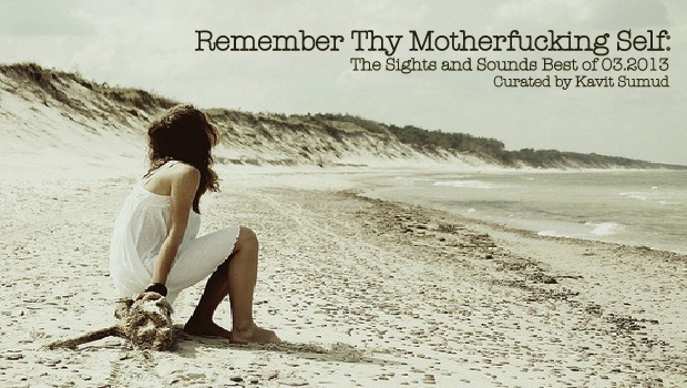 [MONTHLY] Remember Thy Motherf*cking Self: Sights and Sounds Best of 03.2013